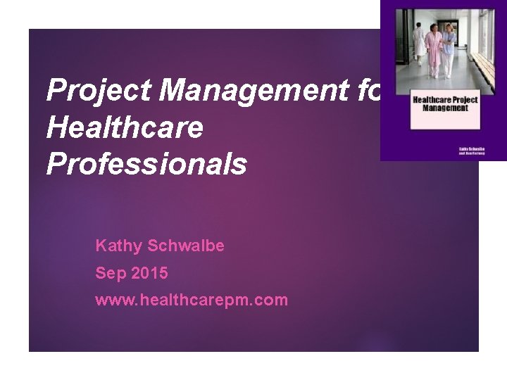 1 Project Management for Healthcare Professionals Kathy Schwalbe Sep 2015 www. healthcarepm. com 