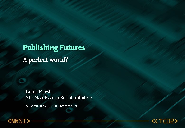 Publishing Futures A perfect world? Lorna Priest SIL Non-Roman Script Initiative © Copyright 2002