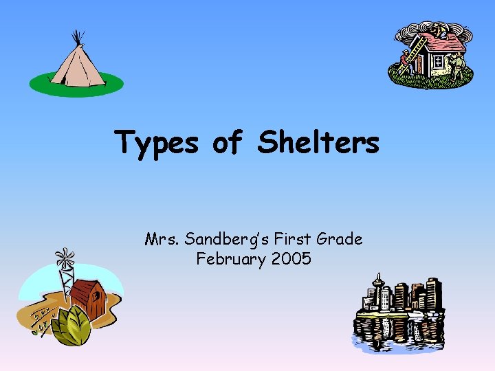 Types of Shelters Mrs. Sandberg’s First Grade February 2005 