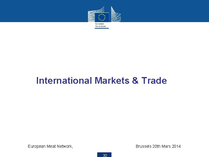 International Markets & Trade European Meat Network, Brussels 20 th Mars 2014 30 