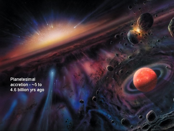 Planetesimal accretion - ~5 to 4. 6 billion yrs ago 
