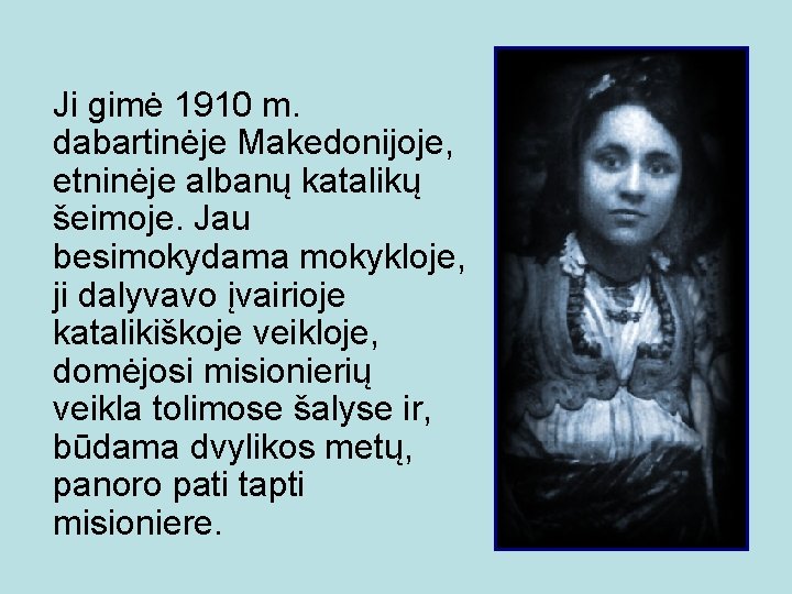 Ji gimė 1910 m. dabartinėje Makedonijoje, etninėje albanų katalikų šeimoje. Jau besimokydama mokykloje, ji