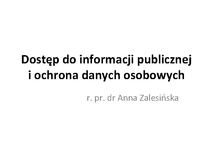 Dostęp do informacji publicznej i ochrona danych osobowych r. pr. dr Anna Zalesińska 