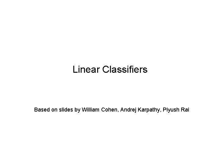 Linear Classifiers Based on slides by William Cohen, Andrej Karpathy, Piyush Rai 