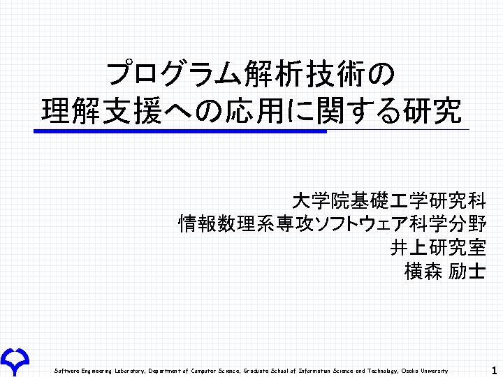 プログラム解析技術の 理解支援への応用に関する研究 大学院基礎 学研究科 情報数理系専攻ソフトウェア科学分野 井上研究室 横森 励士 Software Engineering Laboratory, Department of Computer