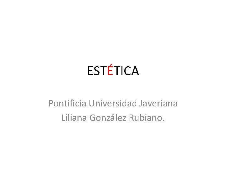 ESTÉTICA Pontificia Universidad Javeriana Liliana González Rubiano. 