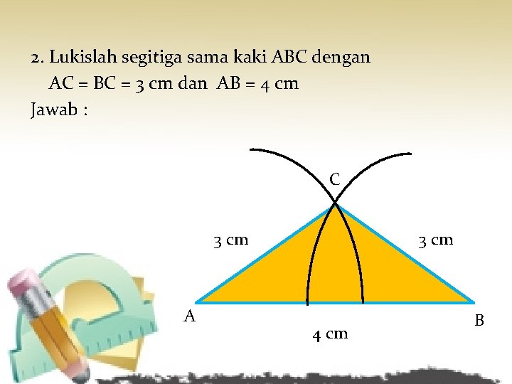 2. Lukislah segitiga sama kaki ABC dengan AC = BC = 3 cm dan