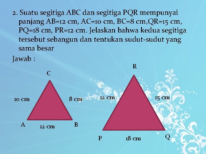 2. Suatu segitiga ABC dan segitiga PQR mempunyai panjang AB=12 cm, AC=10 cm, BC=8