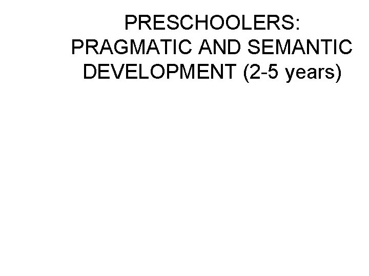 PRESCHOOLERS: PRAGMATIC AND SEMANTIC DEVELOPMENT (2 -5 years) PRESCHOOLERS: PRAGMATIC AND SEMANTIC DEVELOPMENT (2 -5 years)