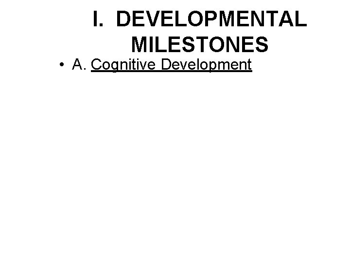 I. DEVELOPMENTAL MILESTONES • A. Cognitive Development I. DEVELOPMENTAL MILESTONES • A. Cognitive Development