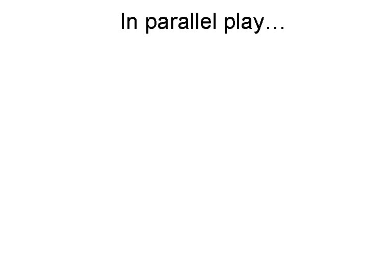 In parallel play… In parallel play…