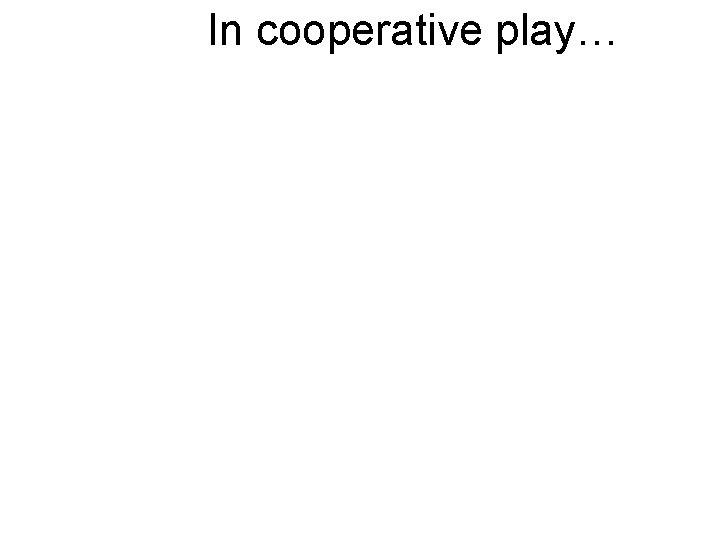 In cooperative play… In cooperative play…