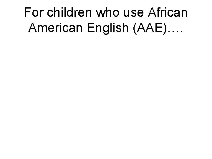 For children who use African American English (AAE)…. For children who use African American English (AAE)….