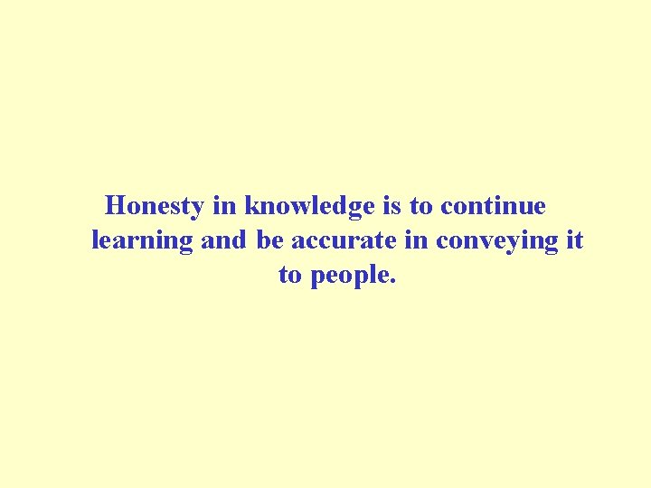 Honesty in knowledge is to continue learning and be accurate in conveying it to