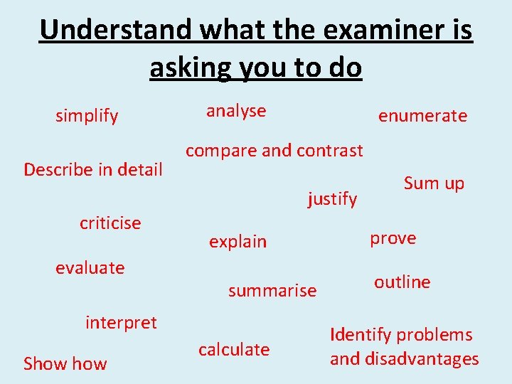 Understand what the examiner is asking you to do simplify Describe in detail criticise