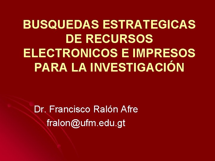 BUSQUEDAS ESTRATEGICAS DE RECURSOS ELECTRONICOS E IMPRESOS PARA LA INVESTIGACIÓN Dr. Francisco Ralón Afre