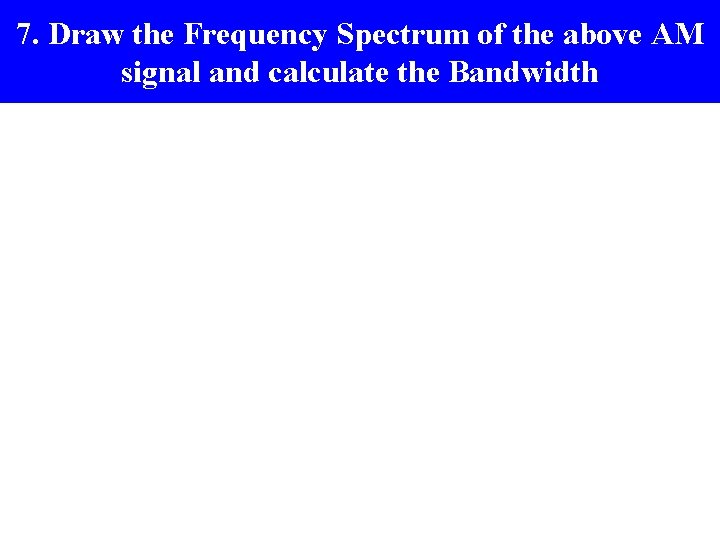 7. Draw the Frequency Spectrum of the above AM signal and calculate the Bandwidth