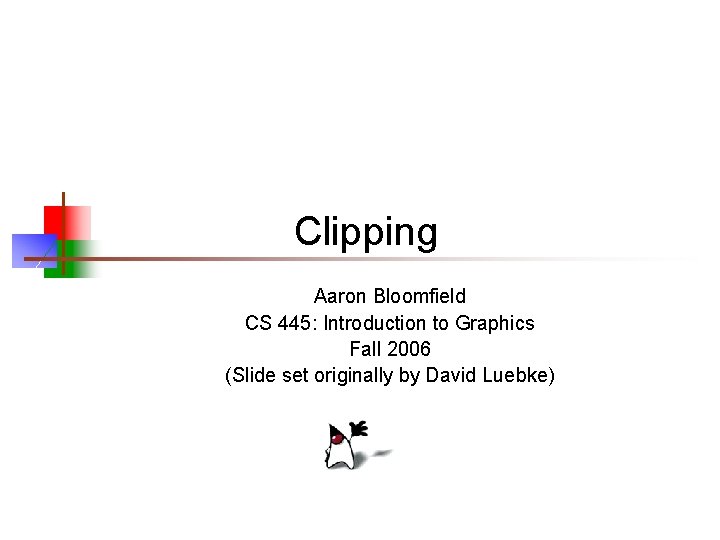 Clipping Aaron Bloomfield CS 445: Introduction to Graphics Fall 2006 (Slide set originally by