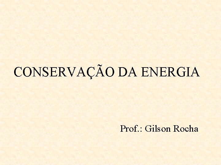 CONSERVAÇÃO DA ENERGIA Prof. : Gilson Rocha 