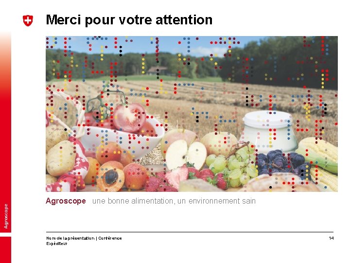 Merci pour votre attention Agroscope une bonne alimentation, un environnement sain Nom de la