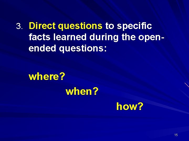 3. Direct questions to specific facts learned during the openended questions: where? when? how?