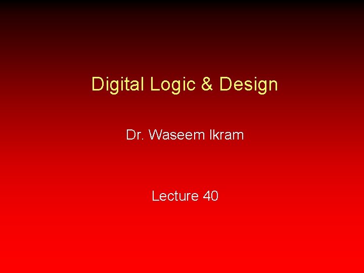 Digital Logic & Design Dr. Waseem Ikram Lecture 40 