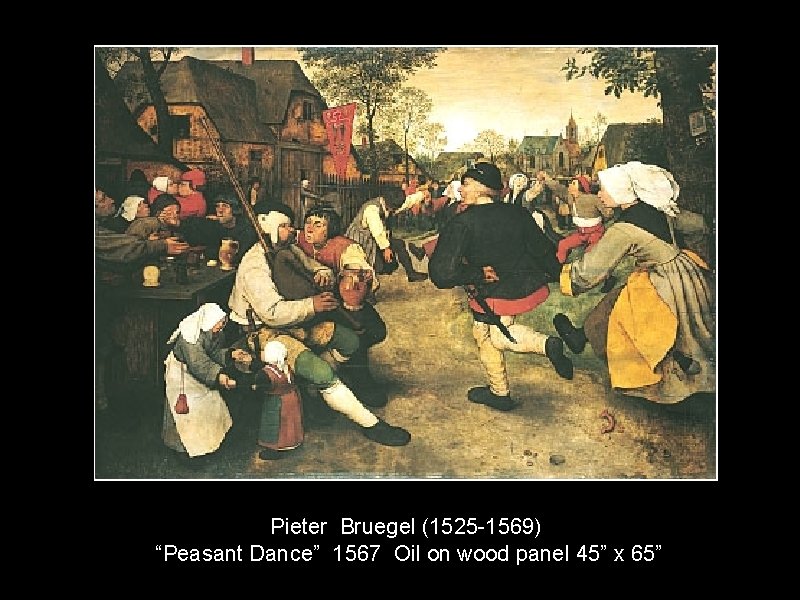 Pieter Bruegel (1525 -1569) “Peasant Dance” 1567 Oil on wood panel 45” x 65”