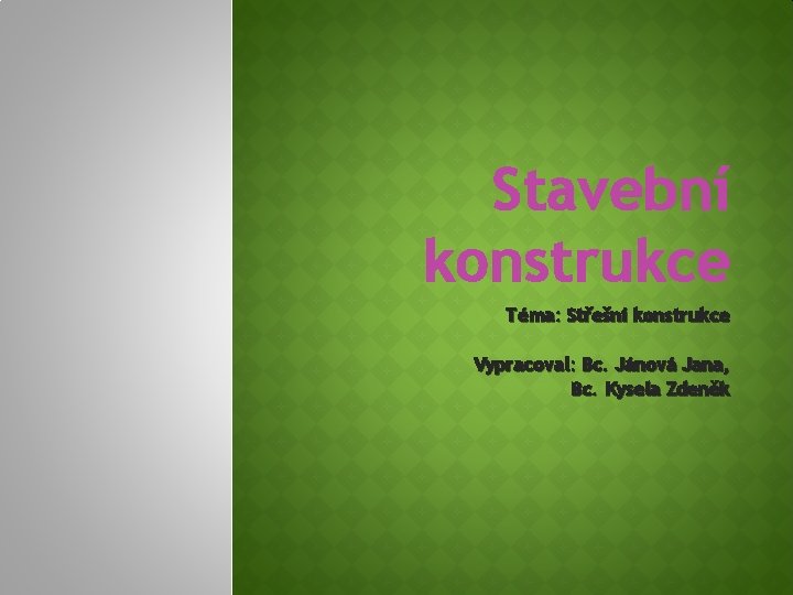 Stavební konstrukce Téma: Střešní konstrukce Vypracoval: Bc. Jánová Jana, Bc. Kysela Zdeněk 