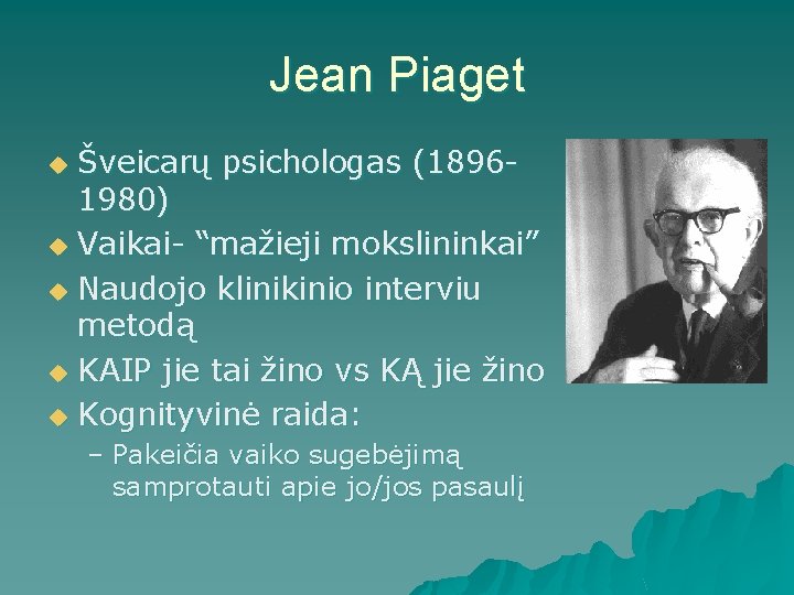 Jean Piaget Šveicarų psichologas (18961980) u Vaikai- “mažieji mokslininkai” u Naudojo klinikinio interviu metodą