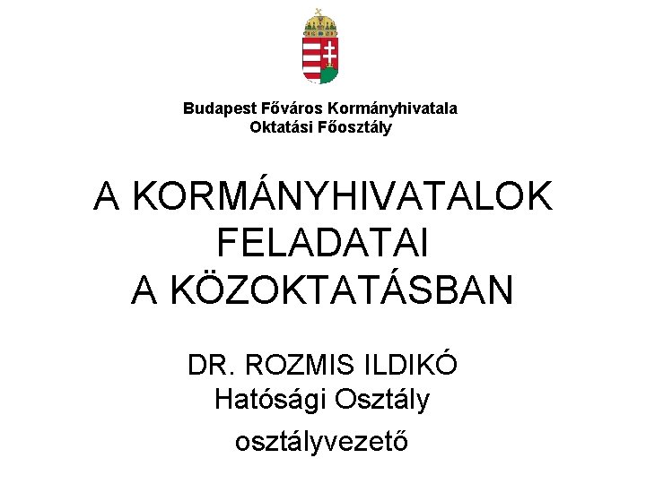 Budapest Főváros Kormányhivatala Oktatási Főosztály A KORMÁNYHIVATALOK FELADATAI A KÖZOKTATÁSBAN DR. ROZMIS ILDIKÓ Hatósági