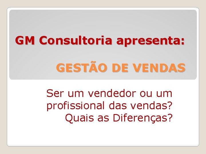 GM Consultoria apresenta: GESTÃO DE VENDAS Ser um vendedor ou um profissional das vendas?