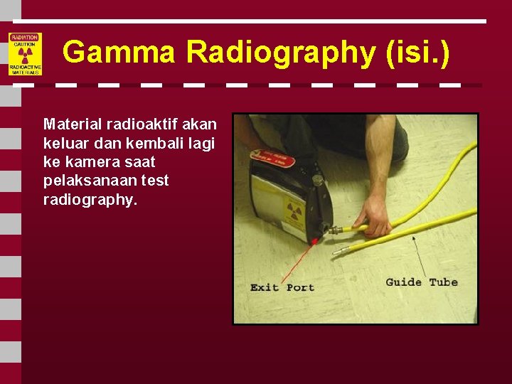 Gamma Radiography (isi. ) Material radioaktif akan keluar dan kembali lagi ke kamera saat