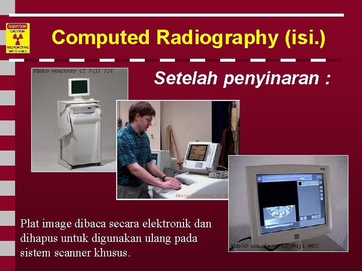 Computed Radiography (isi. ) Setelah penyinaran : Plat image dibaca secara elektronik dan dihapus