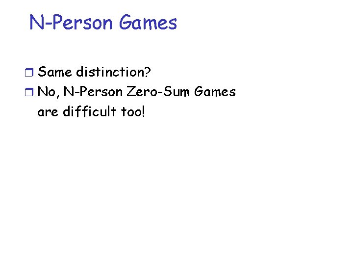 N-Person Games r Same distinction? r No, N-Person Zero-Sum Games are difficult too! 