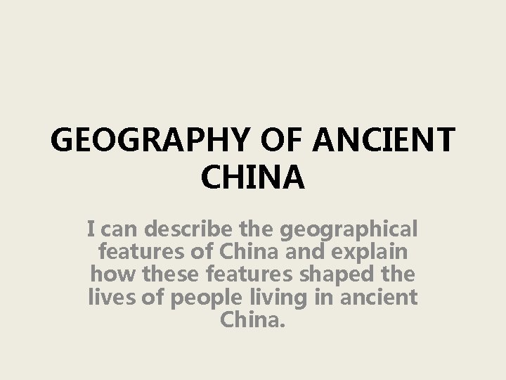 GEOGRAPHY OF ANCIENT CHINA I can describe the geographical features of China and explain