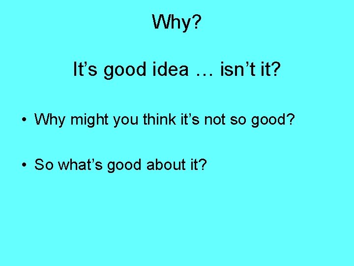 Why? It’s good idea … isn’t it? • Why might you think it’s not