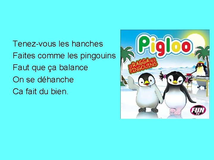 Tenez-vous les hanches Faites comme les pingouins Faut que ça balance On se déhanche