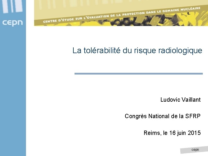 La tolérabilité du risque radiologique Ludovic Vaillant Congrès National de la SFRP Reims, le