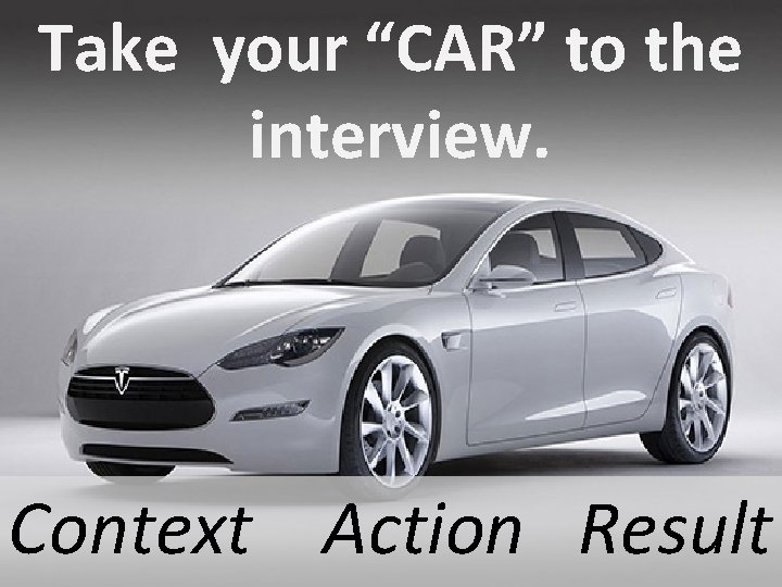 Take your “CAR” to the interview. Context Action Result 