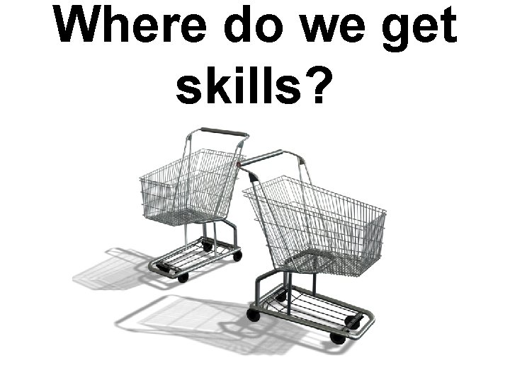 Where do we get skills? 