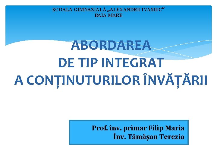 ŞCOALA GIMNAZIALĂ „ALEXANDRU IVASIUC” BAIA MARE ABORDAREA DE TIP INTEGRAT A CONŢINUTURILOR ÎNVĂŢĂRII Prof.