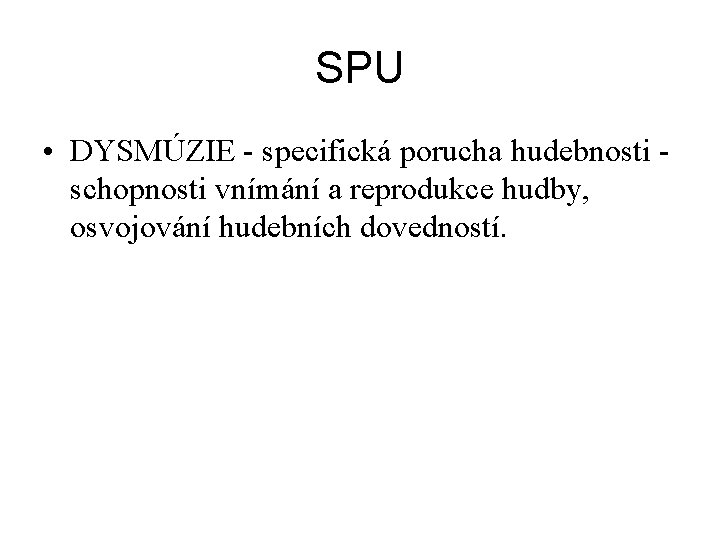 SPU • DYSMÚZIE specifická porucha hudebnosti schopnosti vnímání a reprodukce hudby, osvojování hudebních dovedností.