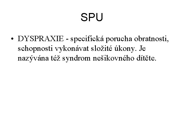 SPU • DYSPRAXIE specifická porucha obratnosti, schopnosti vykonávat složité úkony. Je nazývána též syndrom