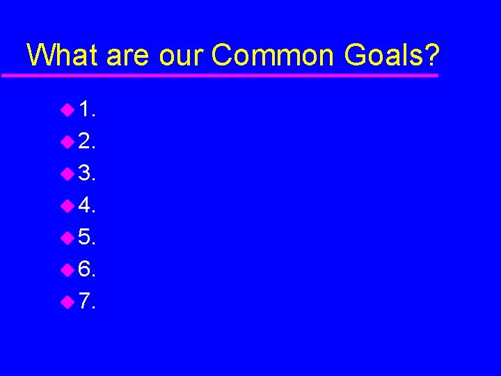 What are our Common Goals? 1. 2. 3. 4. 5. 6. 7. 