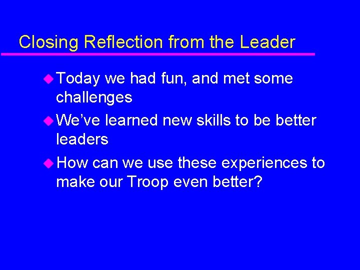 Closing Reflection from the Leader Today we had fun, and met some challenges We’ve