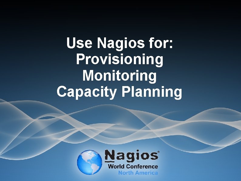 Use Nagios for: Provisioning Monitoring Capacity Planning 