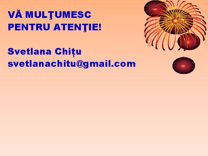 VĂ MULŢUMESC PENTRU ATENŢIE! Svetlana Chițu svetlanachitu@gmail. com 