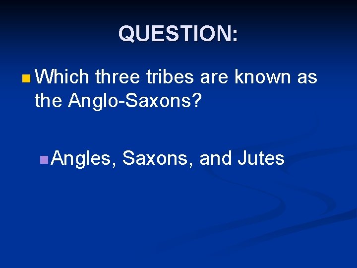 QUESTION: n Which three tribes are known as the Anglo-Saxons? n Angles, Saxons, and QUESTION: n Which three tribes are known as the Anglo-Saxons? n Angles, Saxons, and