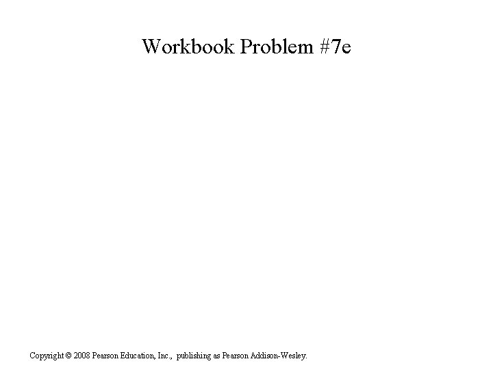 Workbook Problem #7 e Copyright © 2008 Pearson Education, Inc. , publishing as Pearson