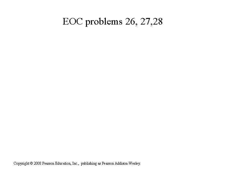 EOC problems 26, 27, 28 Copyright © 2008 Pearson Education, Inc. , publishing as